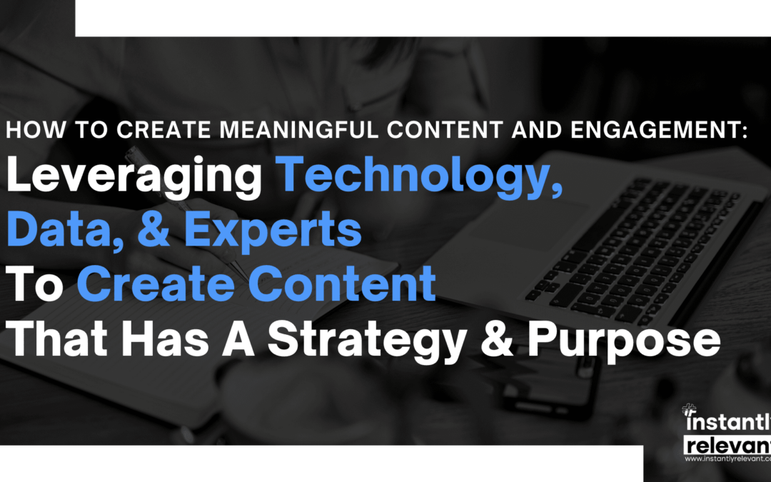 How To Create Meaningful Content and Engagement: Leveraging Technology, Data, & Experts To Create Content That Has A Strategy & Purpose 