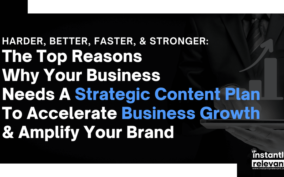 Harder, Better, Faster, & Stronger: The Top Reasons Why Your Business Needs A Strategic Content Plan To Accelerate Business Growth & Amplify Your Brand